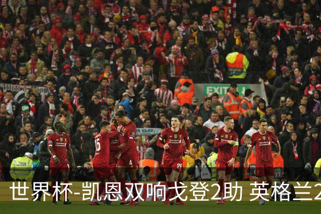 世界杯-凯恩双响戈登2助 英格兰2-1逆转绝杀民主刚果