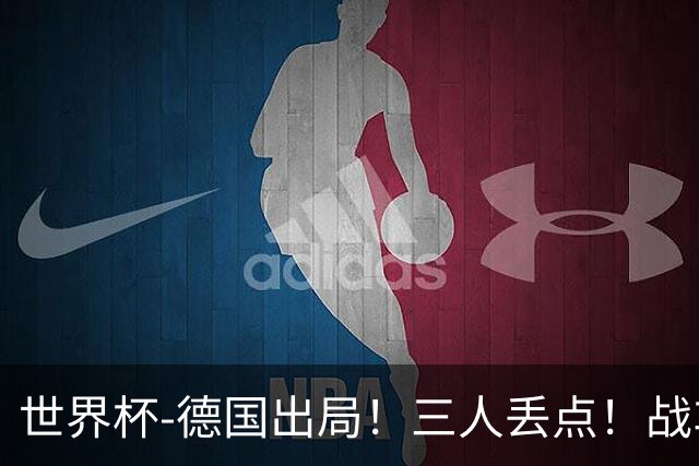 世界杯-德国出局！三人丢点！战车点球战总分4-5巴拉圭止步32强