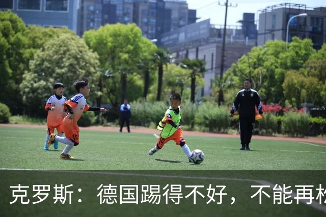 克罗斯：德国踢得不好，不能再松懈，若细节到位完全能击败法国队