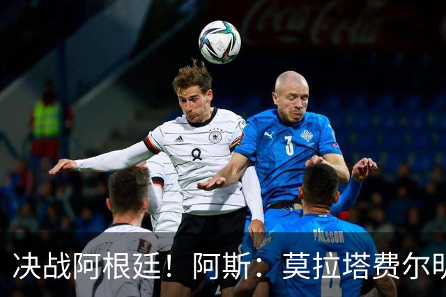 决战阿根廷！阿斯：莫拉塔费尔明以及西班牙国王将现场助阵西班牙