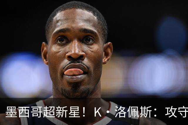 墨西哥超新星！K·洛佩斯：攻守两端有迷人潜力 勇士11号签选他？