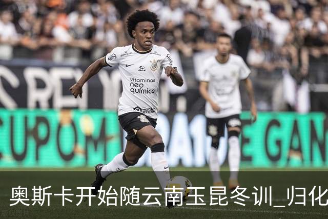 奥斯卡开始随云南玉昆冬训 归化手续正式进入流程