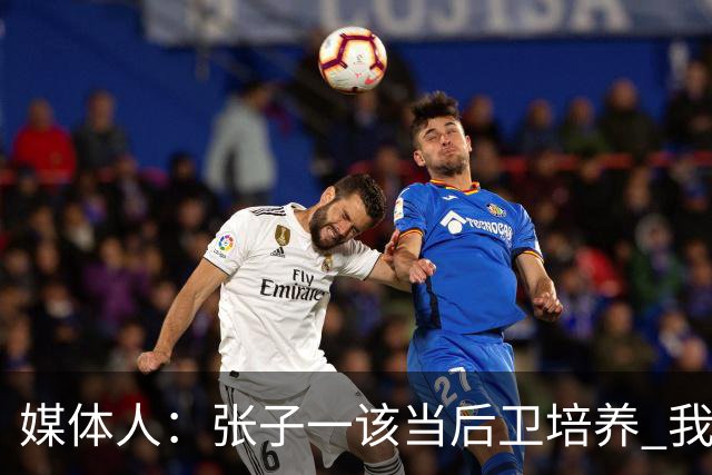 媒体人：张子一该当后卫培养 我们要高后卫、又高又有体重的前锋