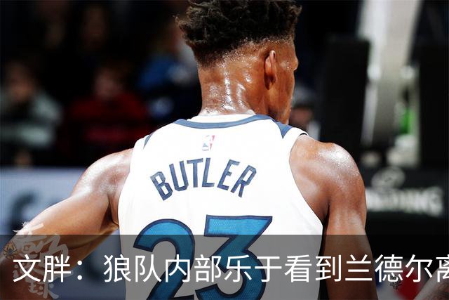 文胖：狼队内部乐于看到兰德尔离开 华子觉得这对麦丹&里德是好事