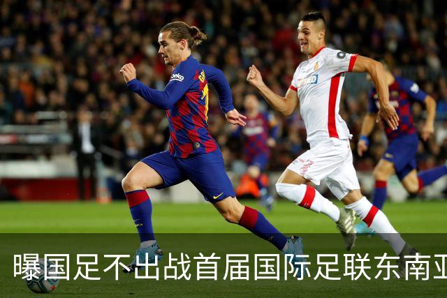 曝国足不出战首届国际足联东南亚杯 窗口期将参加邀请赛