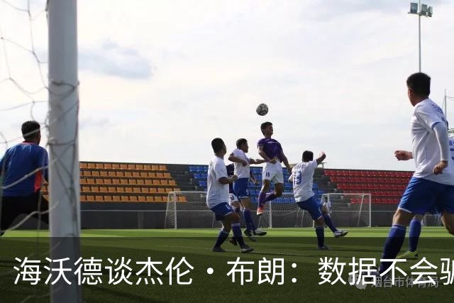 海沃德谈杰伦·布朗：数据不会骗人 但骗子会利用数据