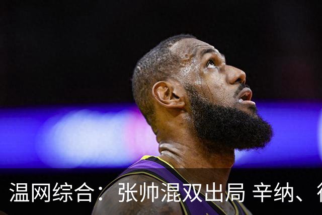 温网综合：张帅混双出局 辛纳、德约科维奇会师男单半决赛