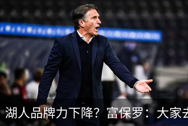 湖人品牌力下降？富保罗：大家去湖人主场往往是为了谈生意