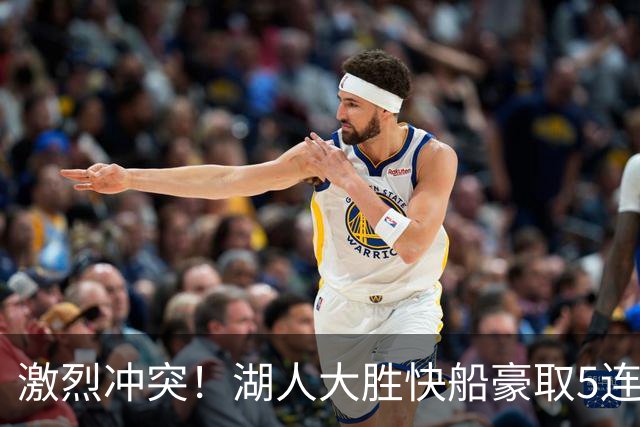 激烈冲突！湖人大胜快船豪取5连胜 24号秀复出23分5号秀16+6