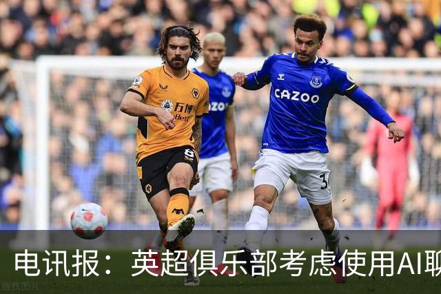 电讯报：英超俱乐部考虑使用AI聊天软件模拟转会谈判