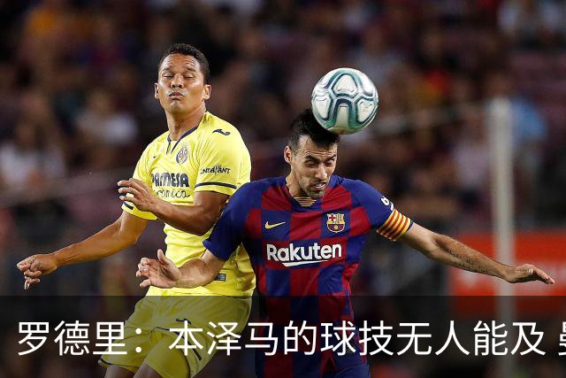 罗德里：本泽马的球技无人能及 曼城比皇马强