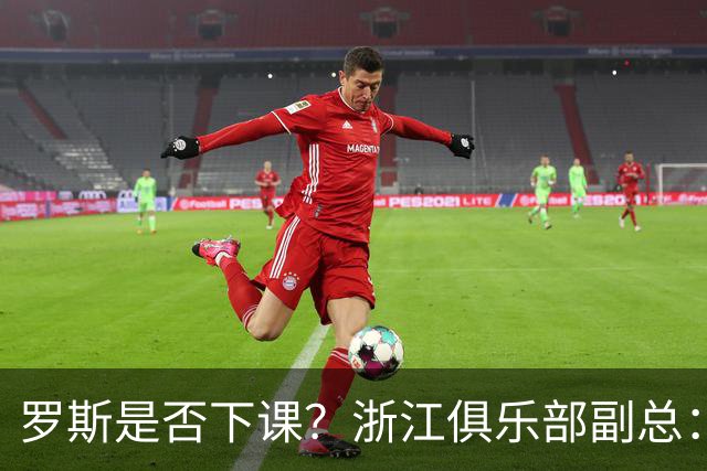 罗斯是否下课？浙江俱乐部副总：从球队到球员都对主帅十分信任