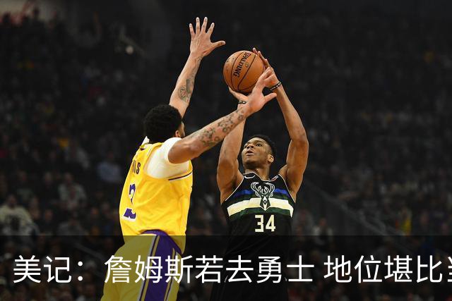 美记：詹姆斯若去勇士 地位堪比当年的杜兰特 还不如留湖人