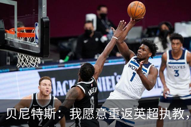 贝尼特斯：我愿意重返英超执教，任何能留在欧洲的联赛都可以