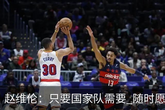 赵维伦：只要国家队需要 随时愿意放弃联赛&无条件响应征召