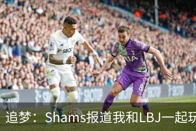 追梦：Shams报道我和LBJ一起玩真是无聊 还不如报道我要和文班玩