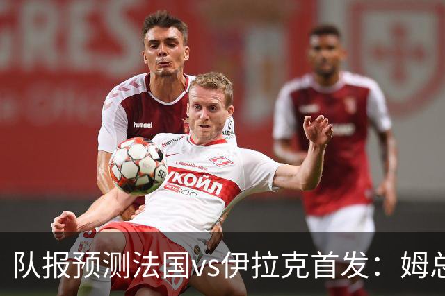 队报预测法国vs伊拉克首发：姆总、奥利塞、登贝莱和巴尔科拉出战