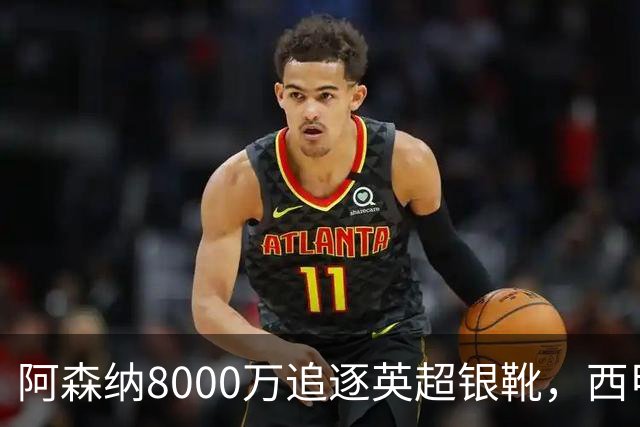 阿森纳8000万追逐英超银靴，西甲魔翼或将加盟，皇马询价因卡皮耶