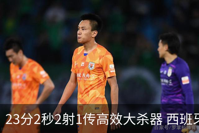 23分2秒2射1传高效大杀器 西班牙本场MVP：奥亚萨瓦尔