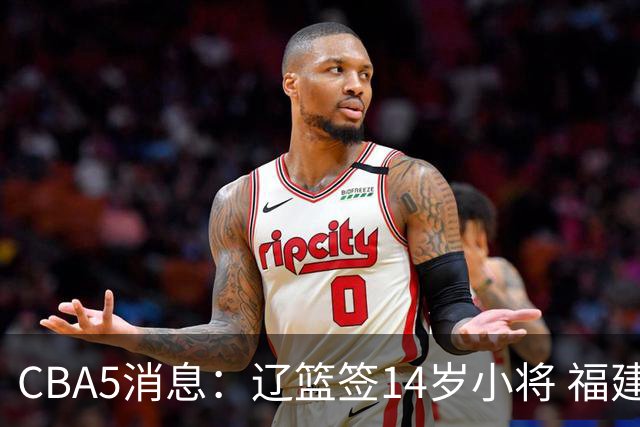 CBA5消息：辽篮签14岁小将 福建签强援 徐昕签美方经纪 徐杰刻苦特训