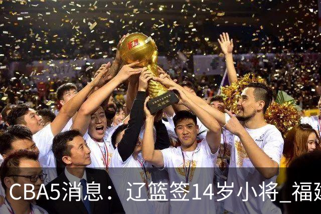 CBA5消息：辽篮签14岁小将 福建签强援 徐昕签美方经纪 徐杰刻苦特训